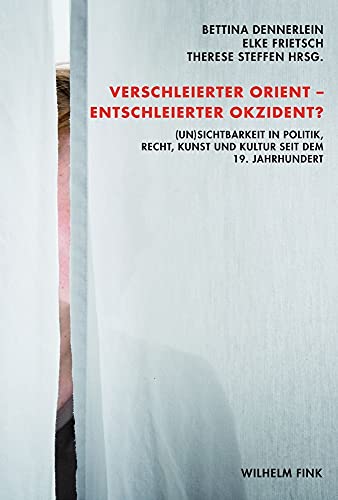 Verschleierter Orient - Entscheierter Okzident?. (Un)Sichtbarkeit in Politik, Recht, Kunst und Kultur seit dem 19. Jahrhundert von Wilhelm Fink