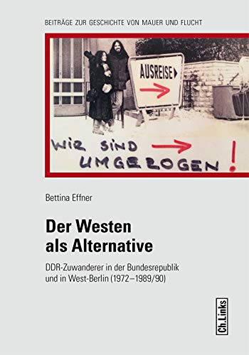 Der Westen als Alternative: DDR-Zuwanderer in der Bundesrepublik und in West-Berlin 1972 bis 1989/90 (Geschichte von Mauer und Flucht, Band 8)