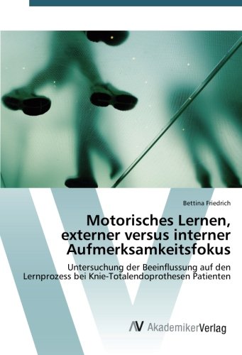 Motorisches Lernen, externer versus interner Aufmerksamkeitsfokus: Untersuchung der Beeinflussung auf den Lernprozess bei Knie-Totalendoprothesen Patienten Motorisches Lernen, externer versus interner Aufmerksamkeitsfokus: Untersuchung der Beeinflussung auf den Lernprozess bei Knie-Totalendoprothesen Patienten von AV Akademikerverlag