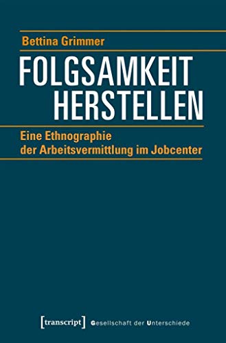 Folgsamkeit herstellen: Eine Ethnographie der Arbeitsvermittlung im Jobcenter (Gesellschaft der Unterschiede, Bd. 50) von transcript Verlag