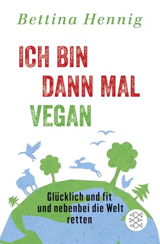 Ich bin dann mal vegan: Glücklich und fit und nebenbei die Welt retten