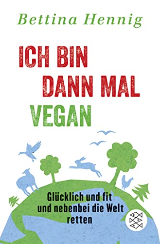 Ich bin dann mal vegan: Glücklich und fit und nebenbei die Welt retten