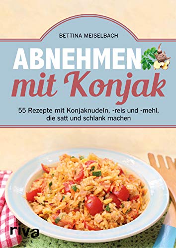 Abnehmen mit Konjak: 55 Rezepte mit Konjaknudeln, -reis und -mehl, die satt und schlank machen von riva Verlag