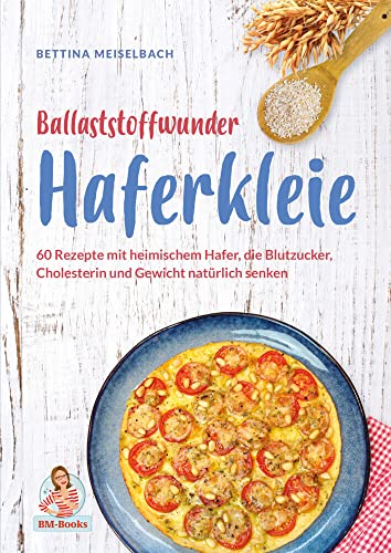 Ballaststoffwunder Haferkleie: 60 Rezepte mit heimischem Hafer, die Blutzucker, Cholesterin und Gewicht natürlich senken von BETTINA