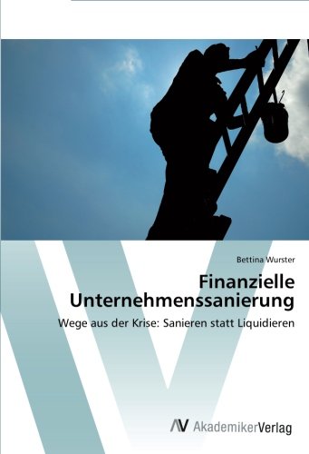 Finanzielle Unternehmenssanierung: Wege aus der Krise: Sanieren statt Liquidieren von AV Akademikerverlag