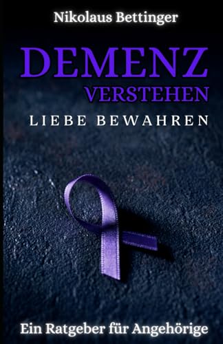 Demenz verstehen, Liebe bewahren: Ein Ratgeber für Angehörige Demenz verstehen, Liebe bewahren: Ein Ratgeber für Angehörige