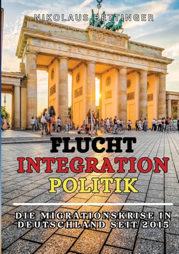 Flucht - Integration - Politik Sachbuch AfD SPD FDP Die Grünen CDU/CSU: Die Migrationskrise in Deutschland seit 2015