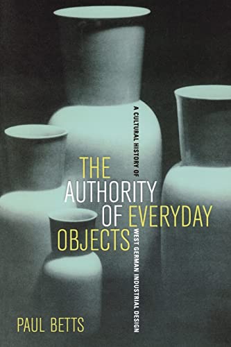 The Authority of Everyday Objects: A Cultural History of West German Industrial Design: A Cultural History of West German Industrial Design Volume 34 ... and Now: German Cultural Criticism, Band 34) von University of California Press