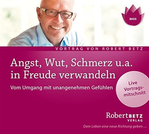 Angst, Wut, Schmerz u.a. in Freude verwandeln. Vom Umgang mit unangenehmen Gefühlen: Live-Vortrag von Robert Betz von Roberto & Philippo, Vlg.