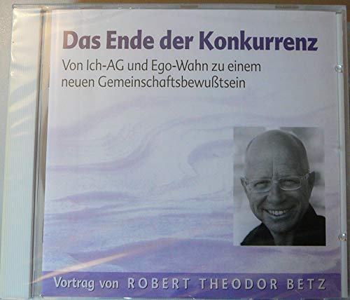 Das Ende der Konkurrenz: Von Ich-AG und Egowahnsinn zu einem neuen Gemeinschaftsbewußtsein: Von Ich-AG und Ego-Wahn zu einem neuen Gemeinschaftsbewusstsein. Live-Vortrag von Betz, Robert