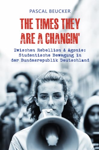 The Times They Are A Changin': Zwischen Rebellion & Agonie: Studentische Bewegung in der Bundesrepublik Deutschland: Zwischen Rebellion & Agonie: ... Bewegung in der Bundesrepublik Deutschland