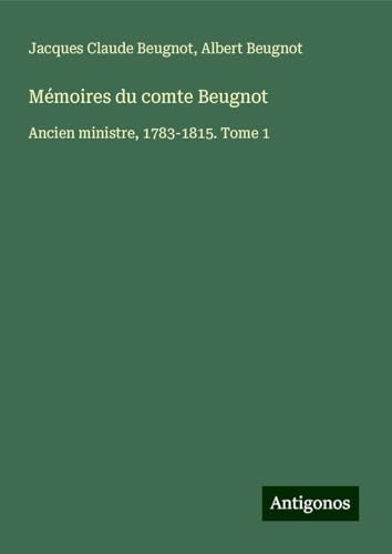 Mémoires du comte Beugnot: Ancien ministre, 1783-1815. Tome 1 von Antigonos Verlag