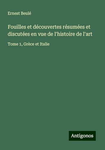 Fouilles et découvertes résumées et discutées en vue de l'histoire de l'art: Tome 1, Grèce et Italie von Antigonos Verlag