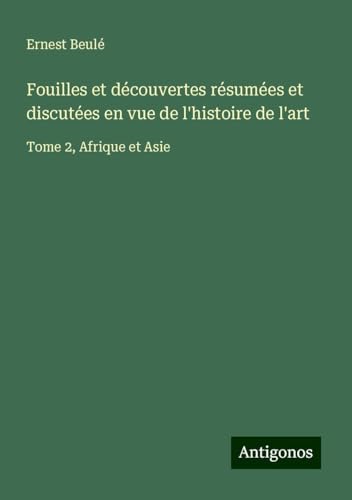 Fouilles et découvertes résumées et discutées en vue de l'histoire de l'art: Tome 2, Afrique et Asie von Antigonos Verlag