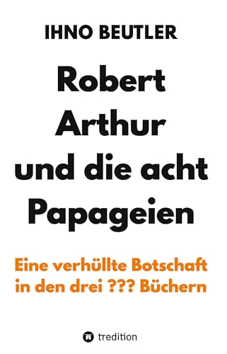 Robert Arthur und die acht Papageien: Eine verhüllte Botschaft in den drei ??? Büchern, verbesserte und erweiterte Ausgabe von tredition