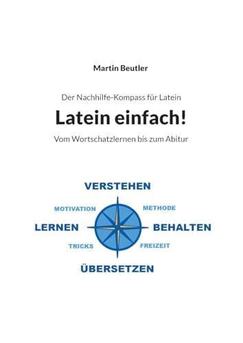Der Nachhilfe-Kompass für Latein: Latein einfach! Vom Wortschatzlernen bis zum Abitur