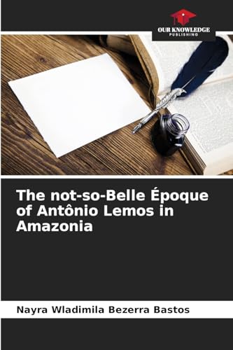 The not-so-Belle Époque of Antônio Lemos in Amazonia: DE von Our Knowledge Publishing