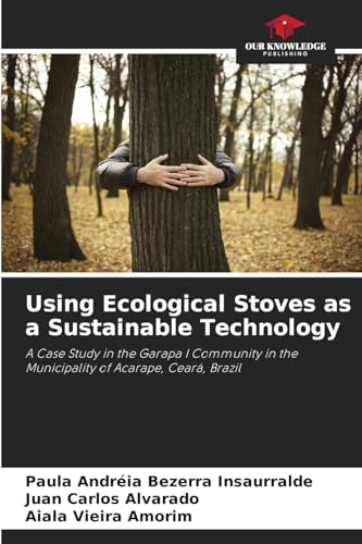 Using Ecological Stoves as a Sustainable Technology: A Case Study in the Garapa I Community in the Municipality of Acarape, Ceará, Brazil von Our Knowledge Publishing