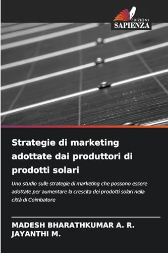 Strategie di marketing adottate dai produttori di prodotti solari: Uno studio sulle strategie di marketing che possono essere adottate per aumentare ... dei prodotti solari nella città di Coimbatore von Edizioni Sapienza