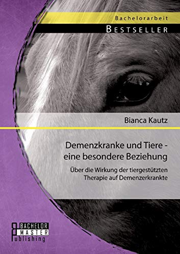 Demenzkranke und Tiere - eine besondere Beziehung: Über die Wirkung der tiergestützten Therapie auf Demenzerkrankte von Bachelor + Master Publ.