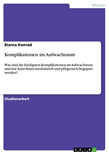 Komplikationen im Aufwachraum: Was sind die häufigsten Komplikationen im Aufwachraum und wie kann ihnen medizinisch und pflegerisch begegnet werden? Komplikationen im Aufwachraum: Was sind die häufigsten Komplikationen im Aufwachraum und wie kann ihnen medizinisch und pflegerisch begegnet werden? von Grin Verlag