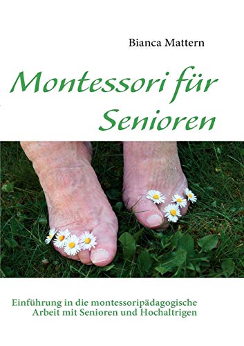 Montessori für Senioren: Einführung in die montessoripädagogische Arbeit mit Senioren und Hochaltrigen Montessori für Senioren: Einführung in die montessoripädagogische Arbeit mit Senioren und Hochaltrigen