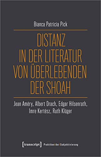 Distanz in der Literatur von Überlebenden der Shoah: Jean Améry, Albert Drach, Edgar Hilsenrath, Imre Kertész, Ruth Klüger (Praktiken der Subjektivierung)