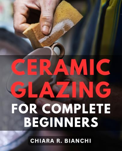 Ceramic Glazing For Complete Beginners: A Journey to Mastering the Magic of Glazing-and Firing Pottery | Explore the-Alchemy of-Colors and Textures with Step-by-Step Techniques
