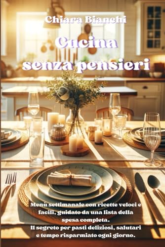 Cucina senza pensieri: Menù Settimanale con Ricette Veloci e Facili, Guidato da una Lista della Spesa Completa. Il Segreto per Pasti Deliziosi, ... Risparmiato Ogni Giorno. (Cucina e Diete)