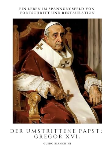 Der umstrittene Papst: Gregor XVI.: Ein Leben im Spannungsfeld von Fortschritt und Restauration von tredition