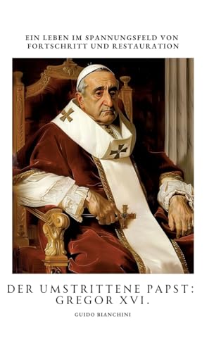 Der umstrittene Papst: Gregor XVI.: Ein Leben im Spannungsfeld von Fortschritt und Restauration von tredition
