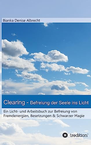 Clearing - Befreiung der Seele ins Licht: Ein Licht- und Arbeitsbuch zur Befreiung von Fremdenergien, Besetzungen & Schwarzer Magie