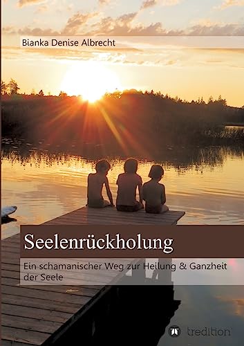 Seelenrückholung: Ein schamanischer Weg zur Heilung & Ganzheit der Seele Seelenrückholung: Ein schamanischer Weg zur Heilung & Ganzheit der Seele