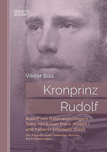 Kronprinz Rudolf: Rudolf von Österreich-Ungarn, Sohn von Kaiser Franz Joseph I. und Kaiserin Elisabeth (Sissi): Die Tragödie eines sinkenden Reiches. Mit 8 Abbildungen: Mit 8 Bildtafeln von Edition Lebensbilder