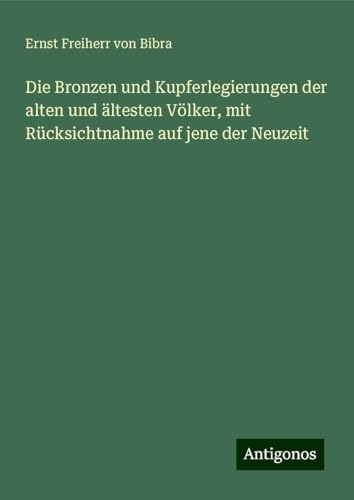 Die Bronzen und Kupferlegierungen der alten und ältesten Völker, mit Rücksichtnahme auf jene der Neuzeit von Antigonos Verlag