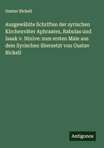 Ausgewählte Schriften der syrischen Kirchenväter Aphraates, Rabulas und Isaak v. Ninive: zum ersten Male aus dem Syrischen übersetzt von Gustav Bickell