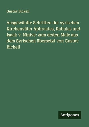Ausgewählte Schriften der syrischen Kirchenväter Aphraates, Rabulas und Isaak v. Ninive: zum ersten Male aus dem Syrischen übersetzt von Gustav Bickell von Antigonos Verlag