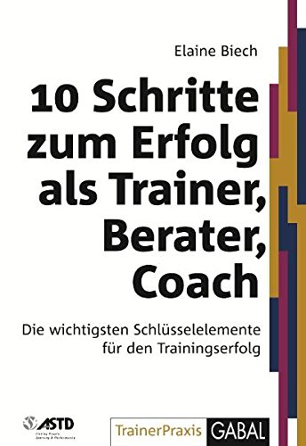 10 Schritte zum Erfolg als Trainer, Berater, Coach: Die wichtigsten Schlüsselelemente für den Trainingserfolg