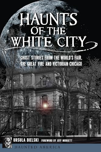 Haunts of the White City: Ghost Stories from the World's Fair, the Great Fire and Victorian Chicago (Haunted America)
