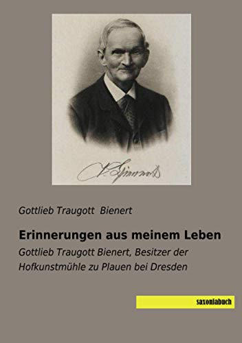 Erinnerungen aus meinem Leben: Gottlieb Traugott Bienert, Besitzer der Hofkunstmühle zu Plauen bei Dresden