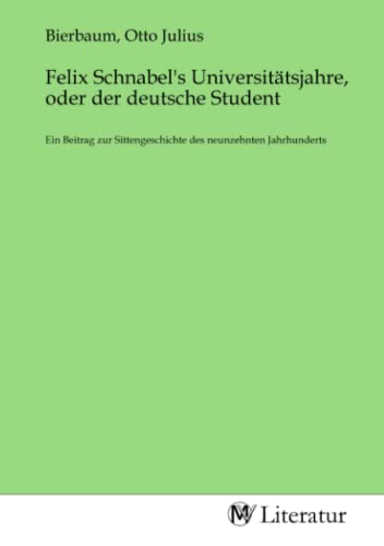Felix Schnabel's Universitätsjahre, oder der deutsche Student: Ein Beitrag zur Sittengeschichte des neunzehnten Jahrhunderts