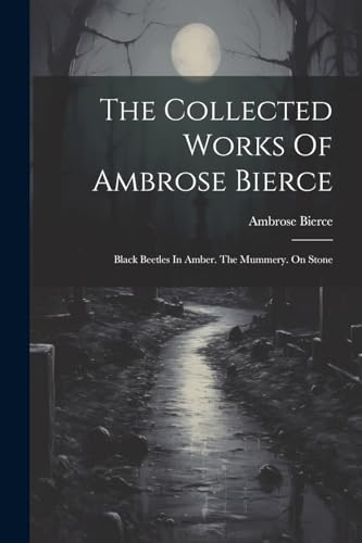 The Collected Works Of Ambrose Bierce: Black Beetles In Amber. The Mummery. On Stone von Legare Street Press