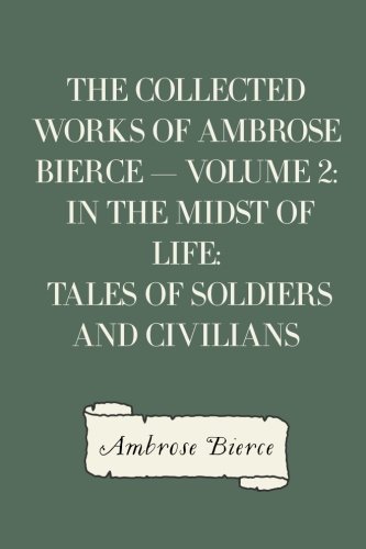 The Collected Works of Ambrose Bierce — Volume 2: In the Midst of Life: Tales of Soldiers and Civilians The Collected Works of Ambrose Bierce — Volume 2: In the Midst of Life: Tales of Soldiers and Civilians