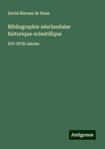 Bibliographie néerlandaise historique-scientifique: XVI-XVIII siècles von Antigonos Verlag