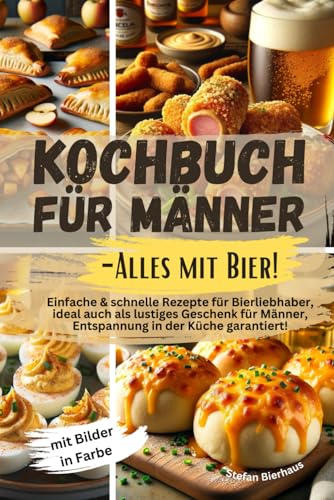 Kochbuch für Männer-Alles mit Bier!: Einfache & schnelle Rezepte für Bierliebhaber, ideal auch als lustiges Geschenk für Männer, Entspannung in der Küche garantiert! Mit Bilder in Farbe von Independently published