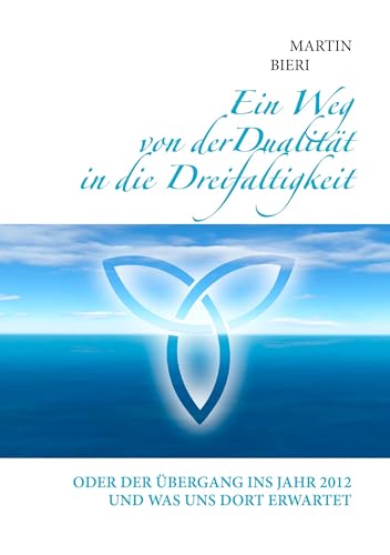 Ein Weg von der Dualität in die Dreifaltigkeit: Oder der Übergang ins Jahr 2012 und was uns dort erwartet von Books on Demand GmbH