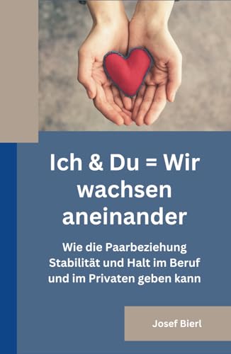 Ich & Du = Wir wachsen aneinander: Wie die Paarbeziehung Stabilität und Halt im beruf und im Privaten geben kann von Independently published