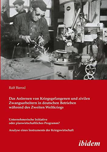 Das Anlernen von Kriegsgefangenen und zivilen Zwangsarbeitern in deutschen Betrieben während des Zweiten Weltkriegs: Unternehmerische Initiative oder ... eines Instruments der Kriegswirtschaft