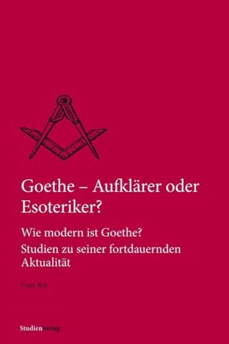Goethe – Aufklärer oder Esoteriker?: Wie modern ist Goethe? Studien zu seiner fortdauernden Aktualität (Quellen und Darstellungen zur europäischen Freimaurerei) von Studienverlag GmbH
