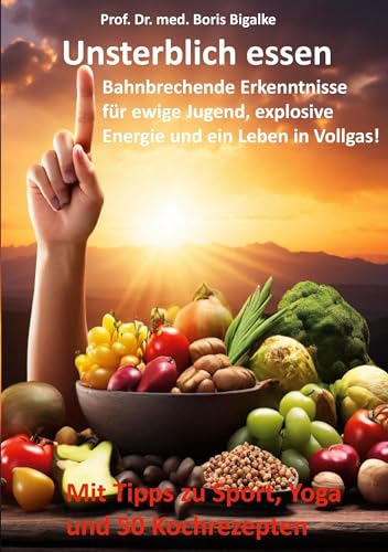 Unsterblich essen: Bahnbrechende Erkenntnisse für ewige Jugend, explosive Energie und ein Leben in Vollgas!
